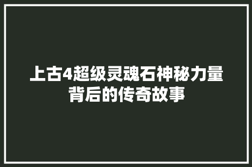 上古4超级灵魂石神秘力量背后的传奇故事