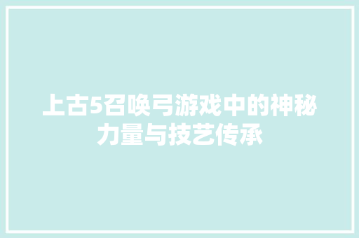 上古5召唤弓游戏中的神秘力量与技艺传承