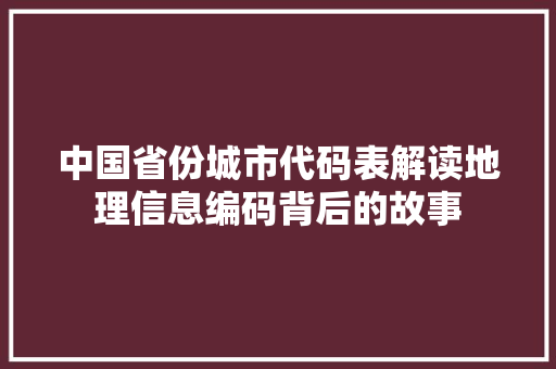 中国省份城市代码表解读地理信息编码背后的故事  第1张