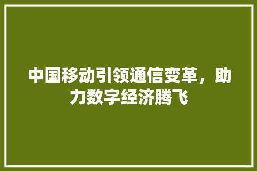 中国移动引领通信变革，助力数字经济腾飞