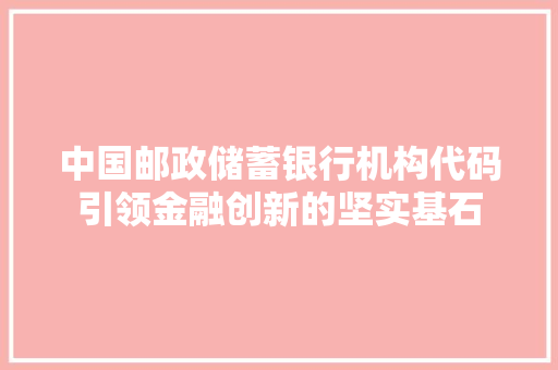 中国邮政储蓄银行机构代码引领金融创新的坚实基石