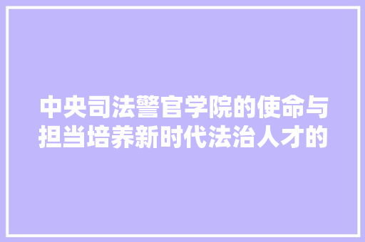 中央司法警官学院的使命与担当培养新时代法治人才的摇篮
