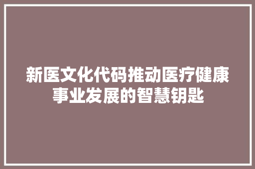 新医文化代码推动医疗健康事业发展的智慧钥匙