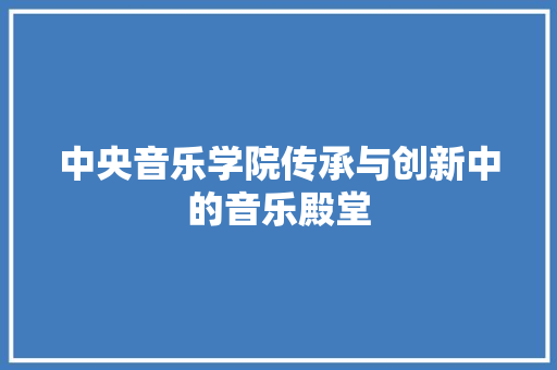 中央音乐学院传承与创新中的音乐殿堂