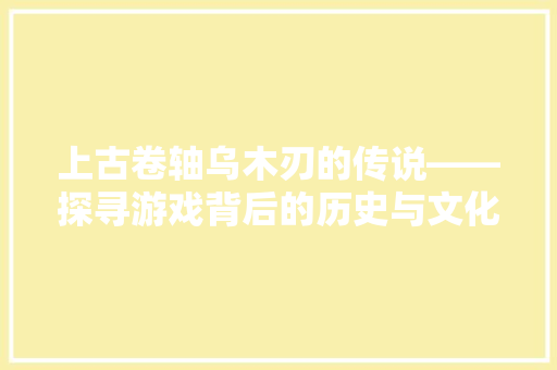 上古卷轴乌木刃的传说——探寻游戏背后的历史与文化  第1张