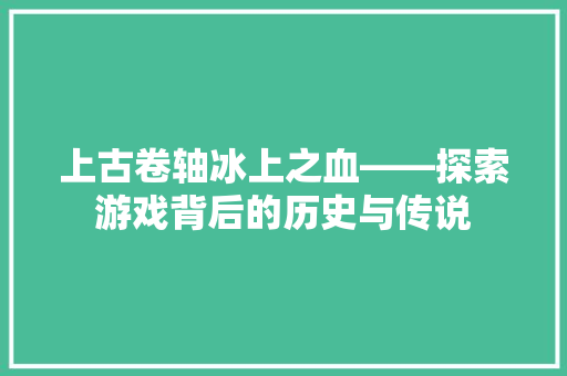 上古卷轴冰上之血——探索游戏背后的历史与传说