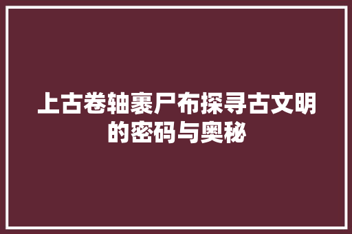 上古卷轴裹尸布探寻古文明的密码与奥秘