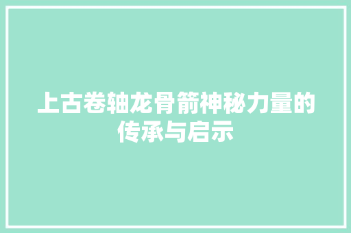 上古卷轴龙骨箭神秘力量的传承与启示