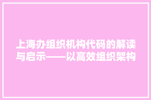 上海办组织机构代码的解读与启示——以高效组织架构助力城市发展