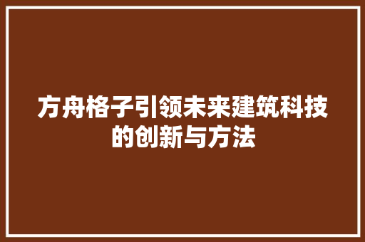 方舟格子引领未来建筑科技的创新与方法