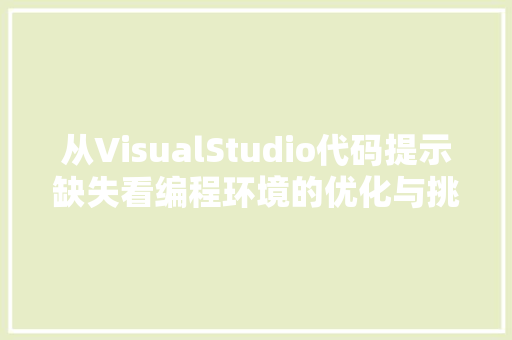 从VisualStudio代码提示缺失看编程环境的优化与挑战