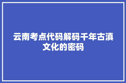 云南考点代码解码千年古滇文化的密码