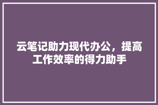 云笔记助力现代办公，提高工作效率的得力助手