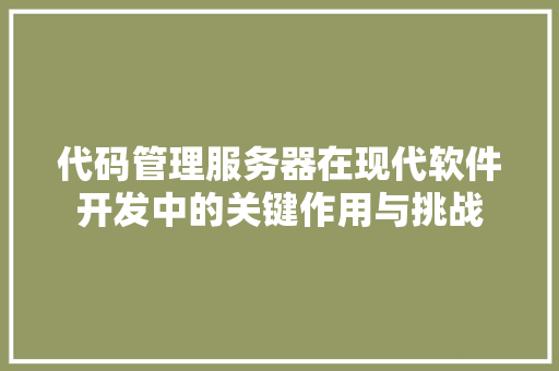 代码管理服务器在现代软件开发中的关键作用与挑战