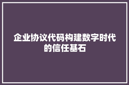 企业协议代码构建数字时代的信任基石  第1张