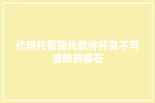 代码托管现代软件开发不可或缺的基石