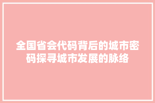 全国省会代码背后的城市密码探寻城市发展的脉络