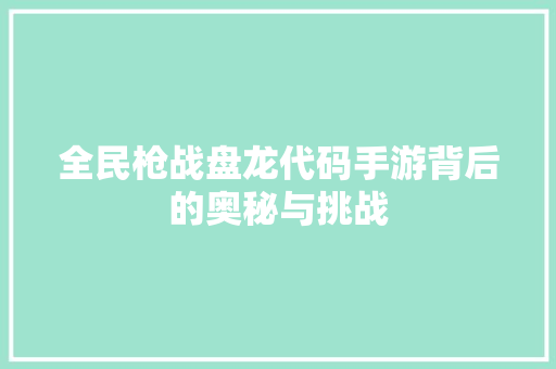 全民枪战盘龙代码手游背后的奥秘与挑战
