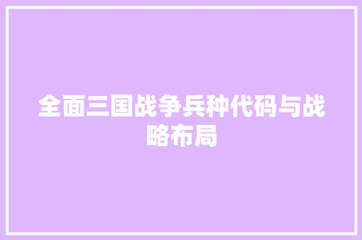 全面三国战争兵种代码与战略布局