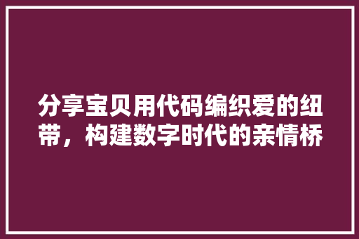 分享宝贝用代码编织爱的纽带，构建数字时代的亲情桥梁