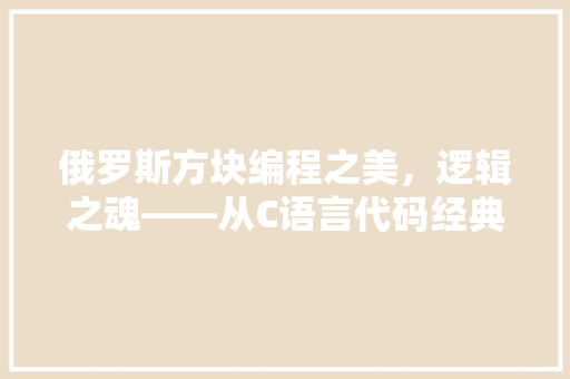 俄罗斯方块编程之美，逻辑之魂——从C语言代码经典游戏