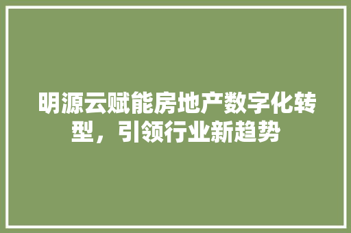 明源云赋能房地产数字化转型，引领行业新趋势
