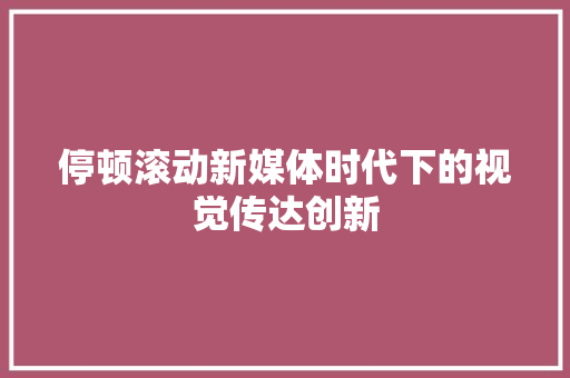 停顿滚动新媒体时代下的视觉传达创新