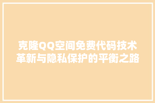 克隆QQ空间免费代码技术革新与隐私保护的平衡之路