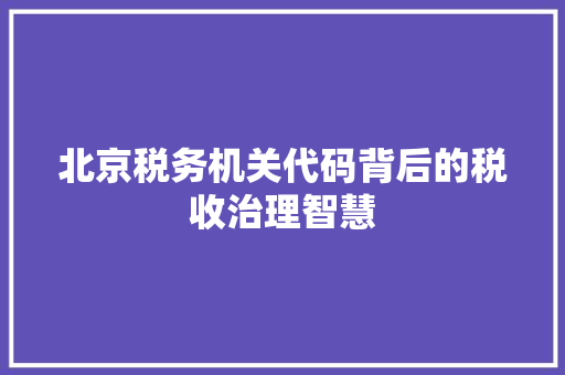 北京税务机关代码背后的税收治理智慧