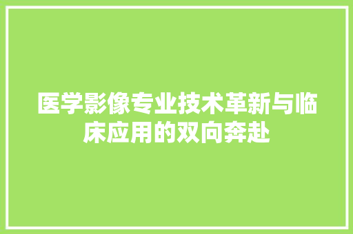 医学影像专业技术革新与临床应用的双向奔赴