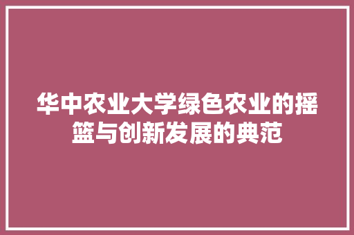 华中农业大学绿色农业的摇篮与创新发展的典范