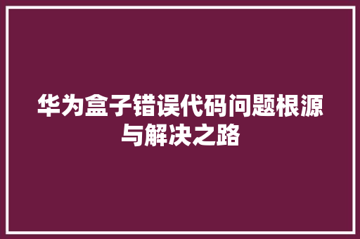 华为盒子错误代码问题根源与解决之路