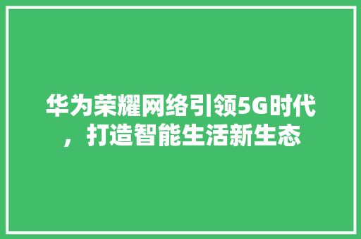华为荣耀网络引领5G时代，打造智能生活新生态