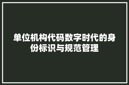单位机构代码数字时代的身份标识与规范管理  第1张