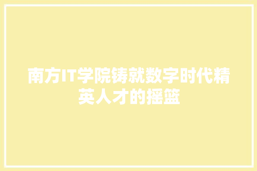 南方IT学院铸就数字时代精英人才的摇篮