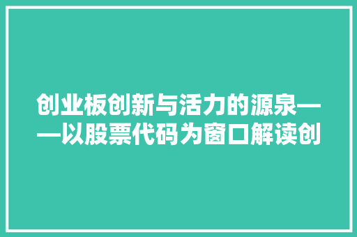 创业板创新与活力的源泉——以股票代码为窗口解读创业板的蓬勃发展