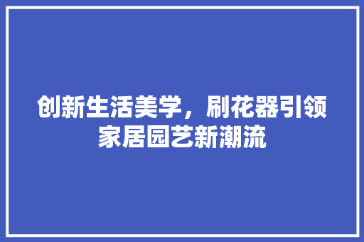 创新生活美学，刷花器引领家居园艺新潮流  第1张