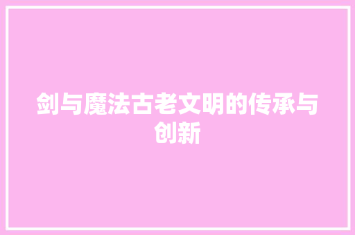 剑与魔法古老文明的传承与创新