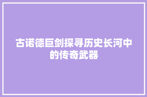 古诺德巨剑探寻历史长河中的传奇武器