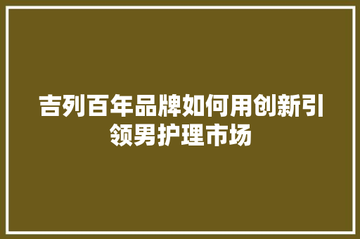 吉列百年品牌如何用创新引领男护理市场