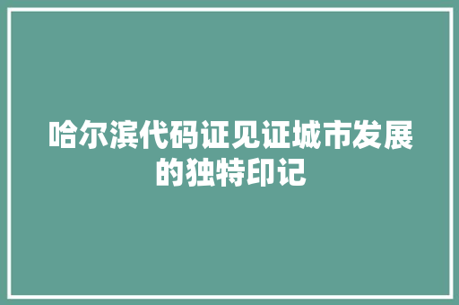 哈尔滨代码证见证城市发展的独特印记