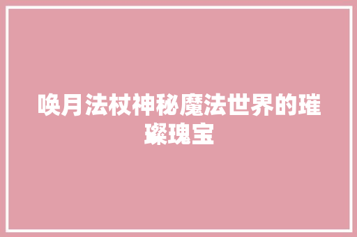 唤月法杖神秘魔法世界的璀璨瑰宝