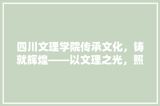四川文理学院传承文化，铸就辉煌——以文理之光，照亮未来之路