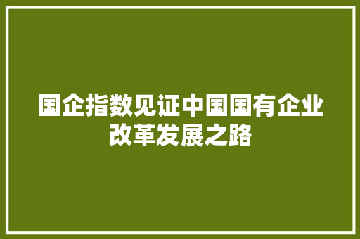国企指数见证中国国有企业改革发展之路