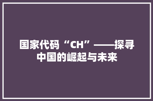国家代码“CH”——探寻中国的崛起与未来