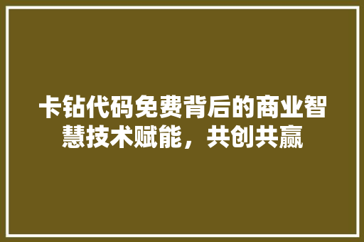 卡钻代码免费背后的商业智慧技术赋能，共创共赢