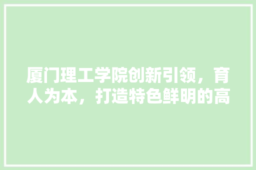 厦门理工学院创新引领，育人为本，打造特色鲜明的高水平应用型大学