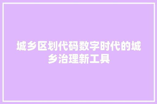 城乡区划代码数字时代的城乡治理新工具