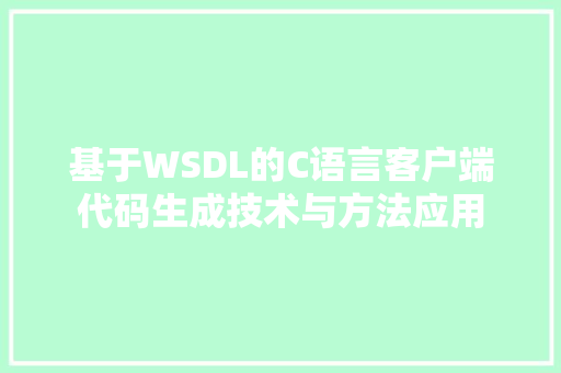 基于WSDL的C语言客户端代码生成技术与方法应用