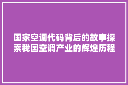国家空调代码背后的故事探索我国空调产业的辉煌历程